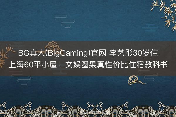 BG真人(BigGaming)官网 李艺彤30岁住上海60平小屋：文娱圈果真性价比住宿教科书
