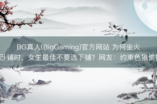 BG真人(BigGaming)官方网站 为何坐火车卧铺时，女生最佳不要选下铺？网友：约束色狼偷拍！