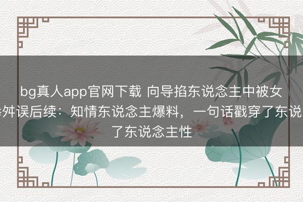bg真人app官网下载 向导掐东说念主中被女子挥拳舛误后续：知情东说念主爆料，一句话戳穿了东说念主性