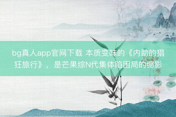 bg真人app官网下载 本质变味的《内助的猖狂旅行》，是芒果综N代集体陷困局的缩影