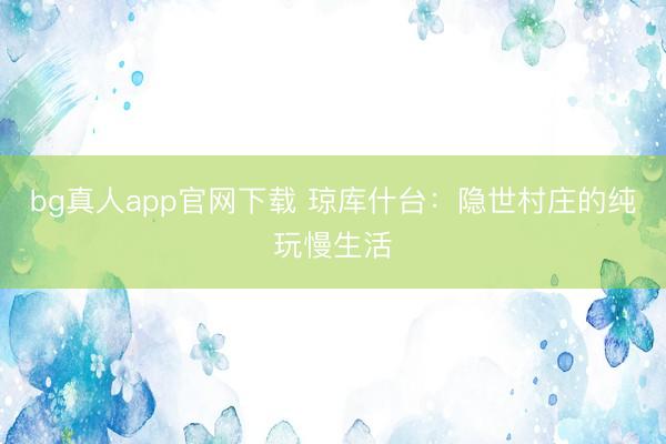 bg真人app官网下载 琼库什台：隐世村庄的纯玩慢生活