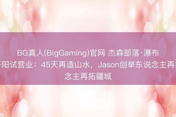 BG真人(BigGaming)官网 杰森部落·瀑布咖啡平阳试营业：45天再造山水，Jason创举东说念主再拓疆城