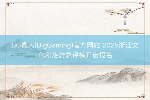 BG真人(BigGaming)官方网站 2025浙江文化和旅游总评榜开启报名