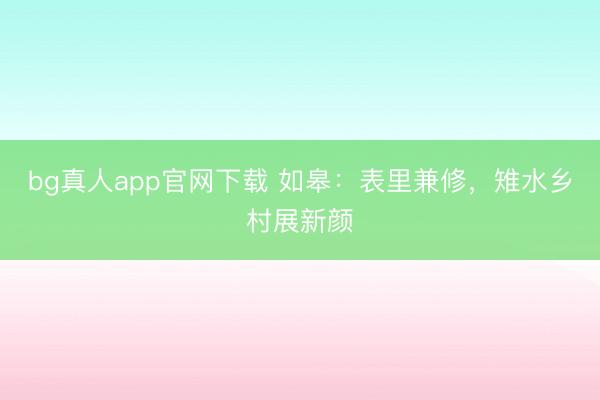 bg真人app官网下载 如皋：表里兼修，雉水乡村展新颜