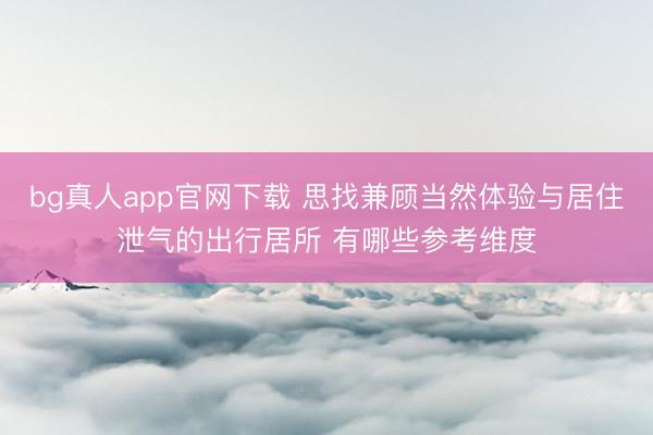 bg真人app官网下载 思找兼顾当然体验与居住泄气的出行居所 有哪些参考维度