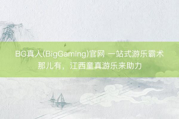 BG真人(BigGaming)官网 一站式游乐霸术那儿有，江西童真游乐来助力