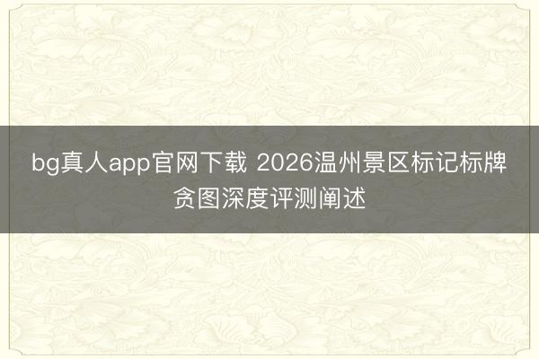 bg真人app官网下载 2026温州景区标记标牌贪图深度评测阐述