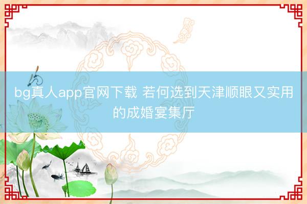 bg真人app官网下载 若何选到天津顺眼又实用的成婚宴集厅