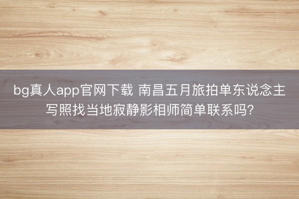 bg真人app官网下载 南昌五月旅拍单东说念主写照找当地寂静影相师简单联系吗？