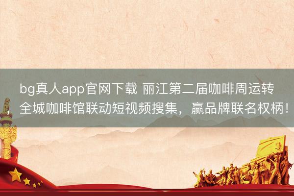 bg真人app官网下载 丽江第二届咖啡周运转，全城咖啡馆联动短视频搜集，赢品牌联名权柄！