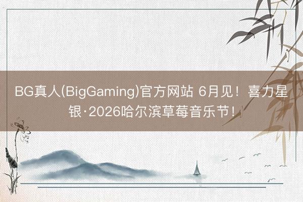 BG真人(BigGaming)官方网站 6月见！喜力星银·2026哈尔滨草莓音乐节！