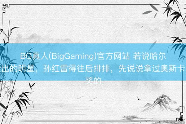 BG真人(BigGaming)官方网站 若说哈尔滨走出的明星，孙红雷得往后排排，先说说拿过奥斯卡奖的