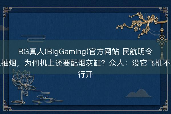 BG真人(BigGaming)官方网站 民航明令终止抽烟，为何机上还要配烟灰缸？众人：没它飞机不行开