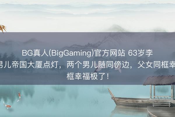 BG真人(BigGaming)官方网站 63岁李连杰带男儿帝国大厦点灯，两个男儿随同傍边，父女同框幸福极了！