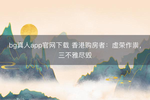 bg真人app官网下载 香港购房者：虚荣作祟，三不雅尽毁