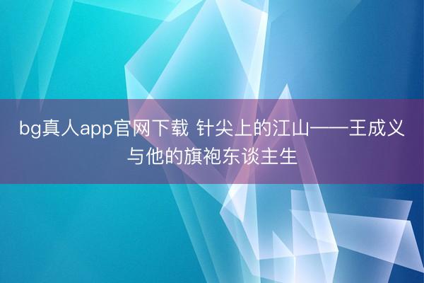 bg真人app官网下载 针尖上的江山——王成义与他的旗袍东谈主生