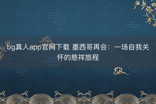 bg真人app官网下载 墨西哥再会：一场自我关怀的慈祥旅程