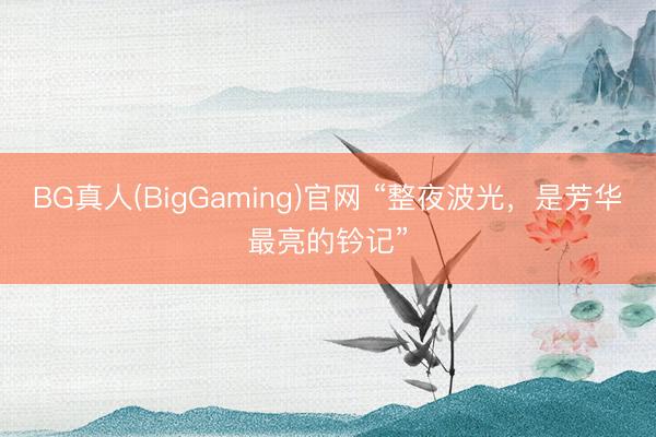 BG真人(BigGaming)官网 “整夜波光，是芳华最亮的钤记”