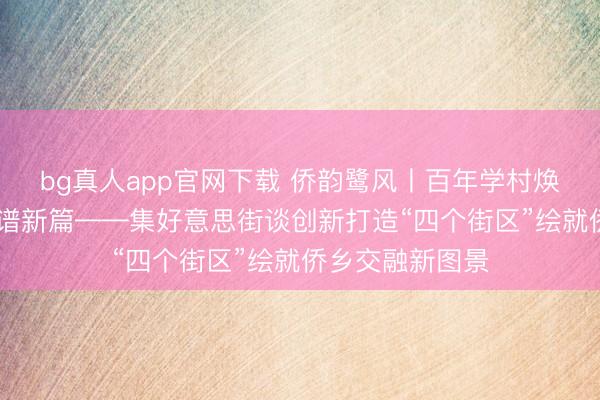 bg真人app官网下载 侨韵鹭风丨百年学村焕新颜 侨力集聚谱新篇——集好意思街谈创新打造“四个街区”绘就侨乡交融新图景