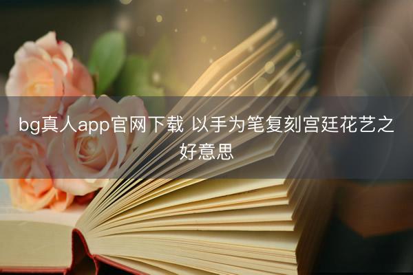 bg真人app官网下载 以手为笔复刻宫廷花艺之好意思
