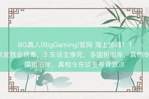 BG真人(BigGaming)官网 海上惊魂！150 东谈主邮轮突发致命病毒，3 东谈主惨死，多国拒泊岸，真相令东谈主脊背发凉