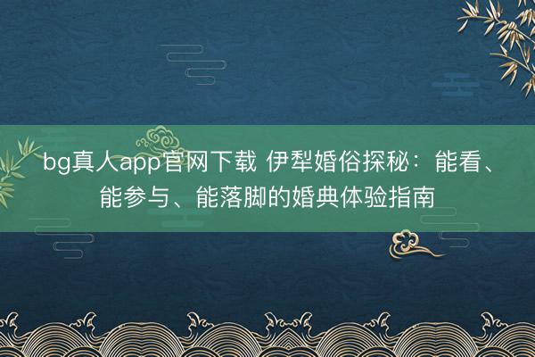 bg真人app官网下载 伊犁婚俗探秘：能看、能参与、能落脚的婚典体验指南