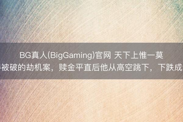BG真人(BigGaming)官网 天下上惟一莫得被破的劫机案，赎金平直后他从高空跳下，下跌成谜