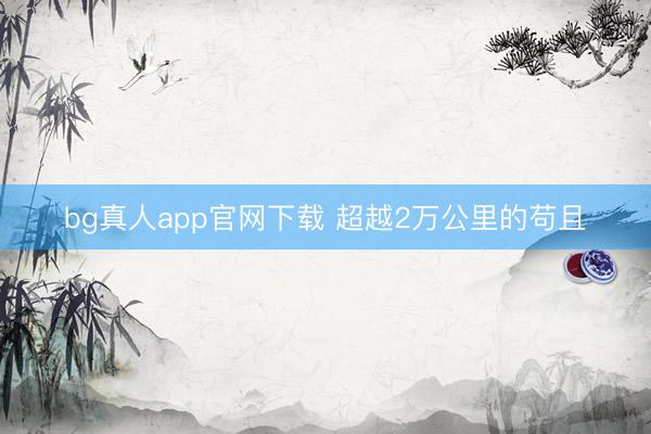 bg真人app官网下载 超越2万公里的苟且