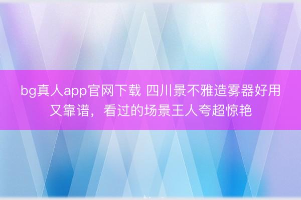 bg真人app官网下载 四川景不雅造雾器好用又靠谱，看过的场景王人夸超惊艳