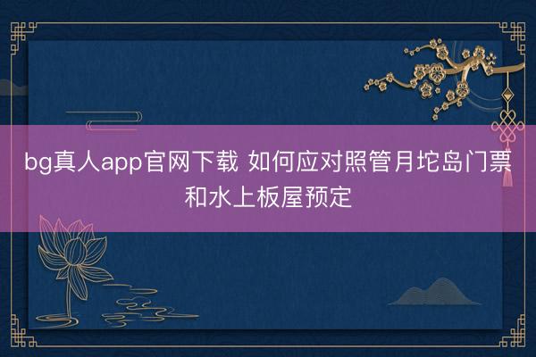 bg真人app官网下载 如何应对照管月坨岛门票和水上板屋预定