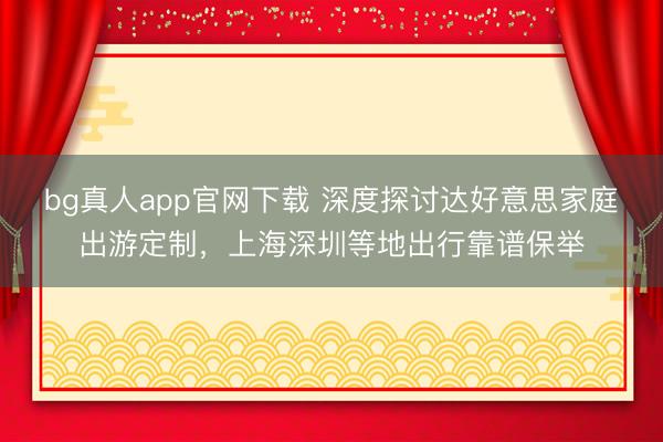 bg真人app官网下载 深度探讨达好意思家庭出游定制，上海深圳等地出行靠谱保举