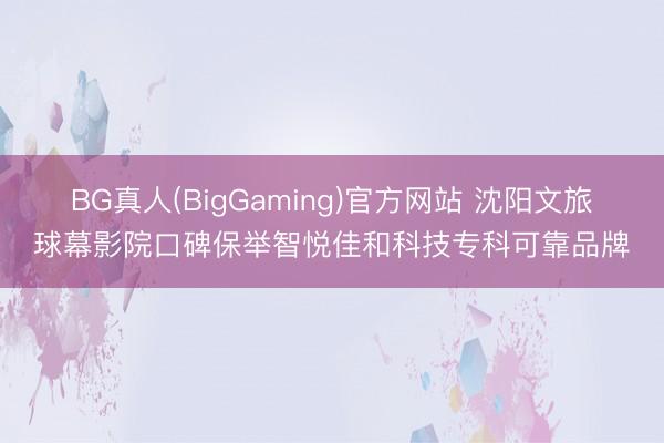 BG真人(BigGaming)官方网站 沈阳文旅球幕影院口碑保举智悦佳和科技专科可靠品牌