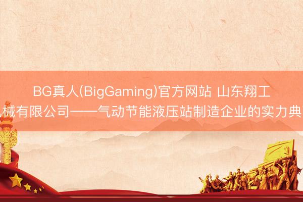 BG真人(BigGaming)官方网站 山东翔工机械有限公司——气动节能液压站制造企业的实力典范
