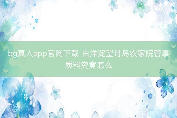 bg真人app官网下载 白洋淀望月岛农家院管事质料究竟怎么