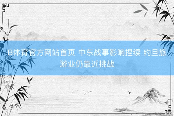 BG真人(BigGaming)官网 中东战事影响握续 约旦旅游业仍面对挑战