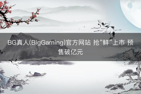 BG真人(BigGaming)官方网站 抢“鲜”上市 预售破亿元