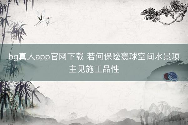 bg真人app官网下载 若何保险寰球空间水景项主见施工品性