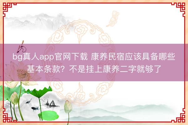 bg真人app官网下载 康养民宿应该具备哪些基本条款？不是挂上康养二字就够了