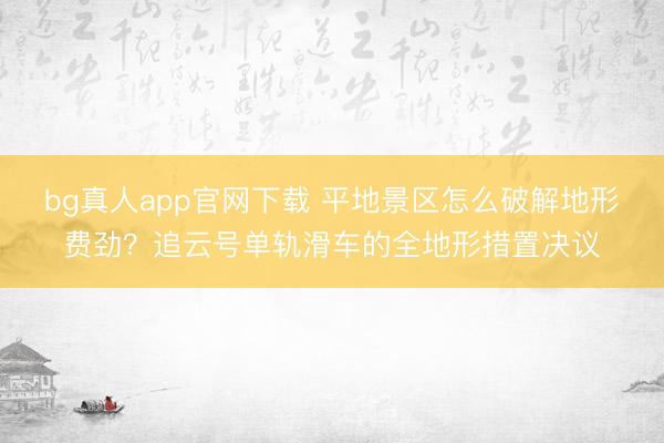 bg真人app官网下载 平地景区怎么破解地形费劲？追云号单轨滑车的全地形措置决议