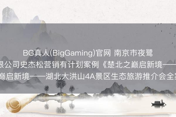 BG真人(BigGaming)官网 南京市夜鹭云东说念主工智能科技有限公司史杰松营销有计划案例《楚北之巅启新境——湖北大洪山4A景区生态旅游推介会全案营销经营》