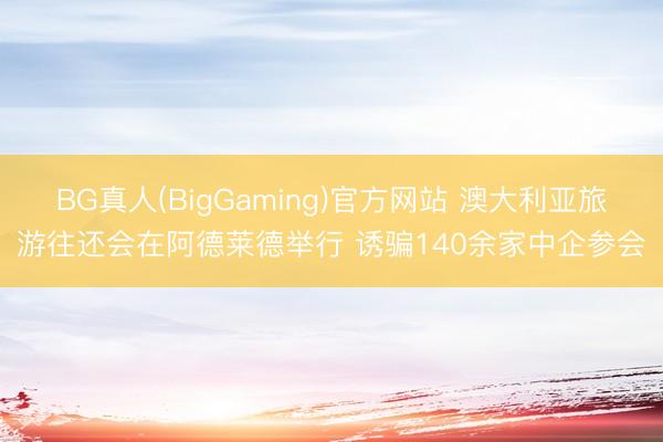 BG真人(BigGaming)官方网站 澳大利亚旅游往还会在阿德莱德举行 诱骗140余家中企参会