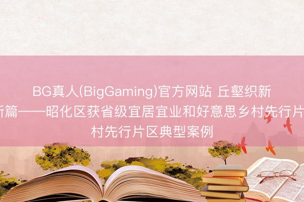BG真人(BigGaming)官方网站 丘壑织新景 蝶变谱新篇——昭化区获省级宜居宜业和好意思乡村先行片区典型案例