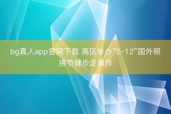 bg真人app官网下载 高区举办“5·12”国外照拂节健步走算作