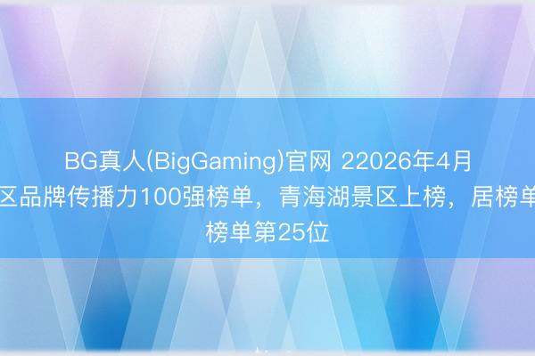 BG真人(BigGaming)官网 22026年4月5A级景区品牌传播力100强榜单，青海湖景区上榜，居榜单第25位