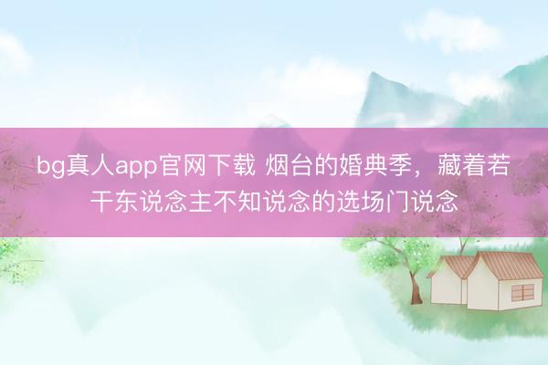 bg真人app官网下载 烟台的婚典季，藏着若干东说念主不知说念的选场门说念