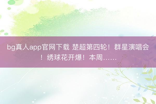 bg真人app官网下载 楚超第四轮！群星演唱会！绣球花开爆！本周……
