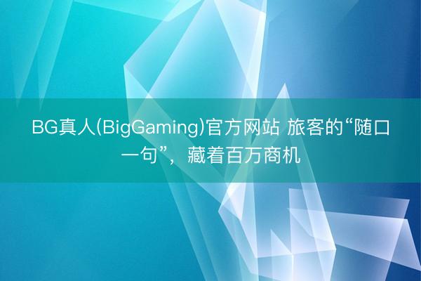 BG真人(BigGaming)官方网站 旅客的“随口一句”，藏着百万商机