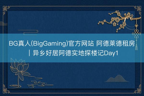 BG真人(BigGaming)官方网站 阿德莱德租房｜异乡好居阿德实地探楼记Day1