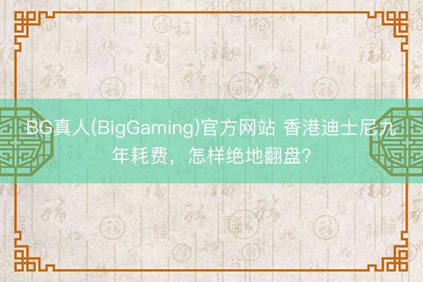 BG真人(BigGaming)官方网站 香港迪士尼九年耗费，怎样绝地翻盘？