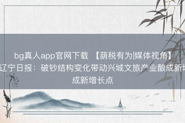 bg真人app官网下载 【葫税有为|媒体视角】辽望·辽宁日报：破钞结构变化带动兴城文旅产业酿成新增长点